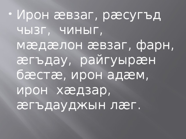 Ирон ӕвзаг, рӕсугъд чызг, чиныг, мӕдӕлон ӕвзаг, фарн, ӕгъдау, райгуырӕн бӕстӕ, ирон адӕм, ирон хӕдзар, ӕгъдауджын лӕг. 
