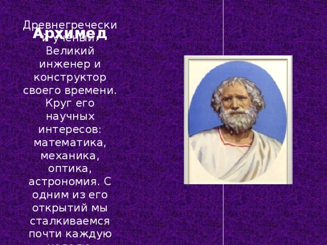 Архимед Древнегреческий ученый. Великий инженер и конструктор своего времени. Круг его научных интересов: математика, механика, оптика, астрономия. С одним из его открытий мы сталкиваемся почти каждую неделю . 