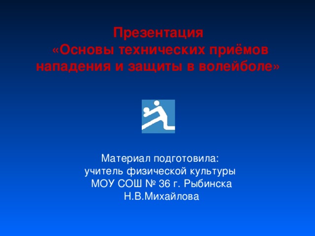 Презентация  «Основы технических приёмов нападения и защиты в волейболе» Материал подготовила: учитель физической культуры МОУ СОШ № 36 г. Рыбинска Н.В.Михайлова 