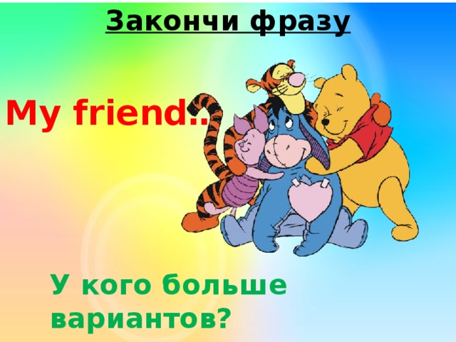 Закончи фразу  My friend… У кого больше вариантов? 