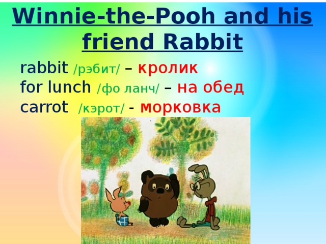 Winnie-the-Pooh and his friend Rabbit rabbit  /рэбит/ – кролик for lunch /фо ланч/ – на обед carrot  /кэрот/ - морковка 