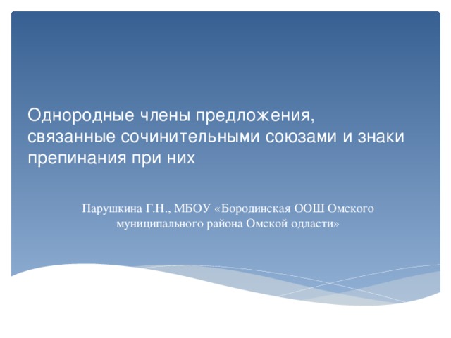 Однородные члены предложения,  связанные сочинительными союзами и знаки  препинания при них   Парушкина Г.Н., МБОУ «Бородинская ООШ Омского муниципального района Омской одласти»