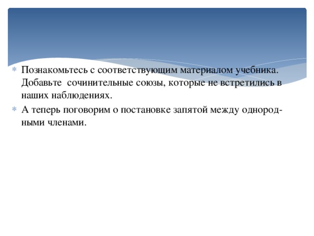 Познакомьтесь с соответствующим материалом учебника. Добавьте сочинительные союзы, которые не встретились в наших наблюдениях. А теперь поговорим о постановке запятой между однород­ными членами.