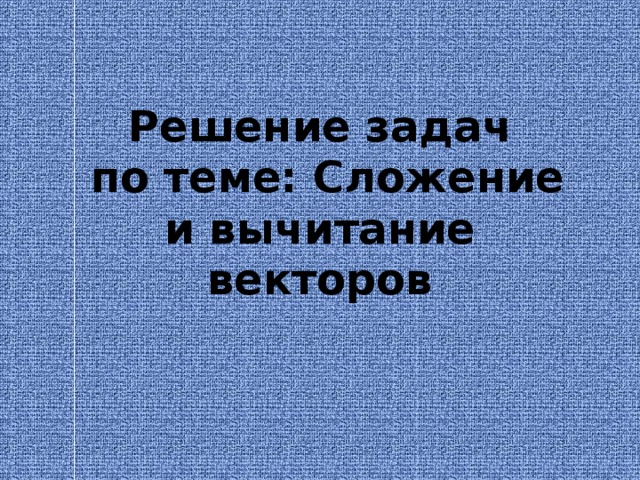 Решение задач  по теме: Сложение и вычитание векторов 