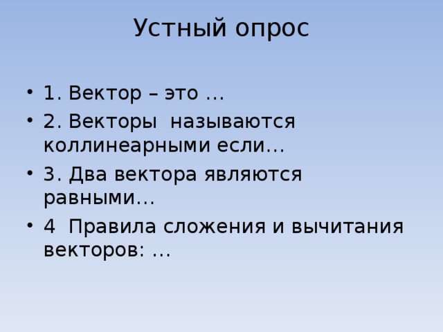 Устный опрос   1. Вектор – это … 2. Векторы называются коллинеарными если… 3. Два вектора являются равными… 4 Правила сложения и вычитания векторов: … 