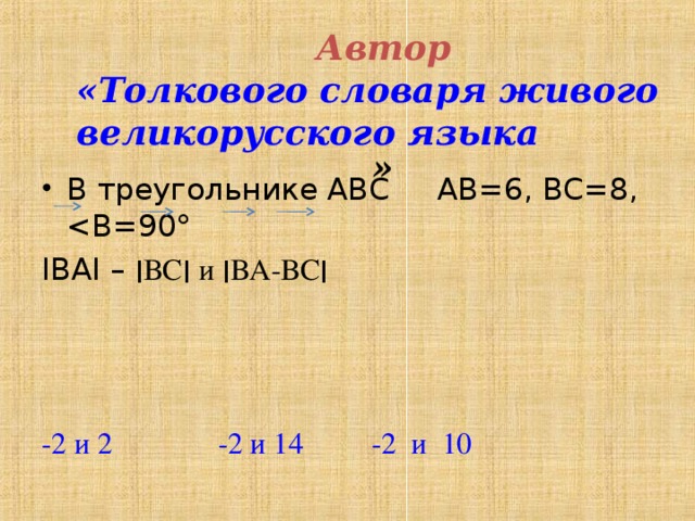  Автор  «Толкового словаря живого великорусского языка » В треугольнике АВС АВ=6, ВС=8, ΙВА Ι – ׀ ВС ׀  и ׀ ВА-ВС ׀ -2 и 2  -2 и 14 -2  и  10 