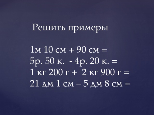  Решить примеры 1м 10 см + 90 см = 5р. 50 к. - 4р. 20 к. = 1 кг 200 г + 2 кг 900 г = 21 дм 1 см – 5 дм 8 см = 