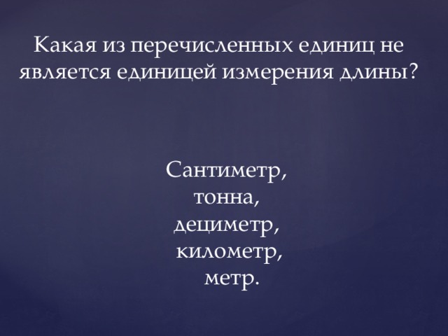 Какая из перечисленных единиц не является единицей измерения длины? Сантиметр, тонна, дециметр, километр,  метр. 