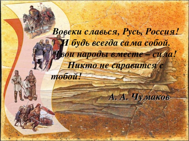 Вовеки славься, Русь, Россия!  И будь всегда сама собой.  Твои народы вместе – сила!  Никто не справится с тобой!    А. А. Чумаков 