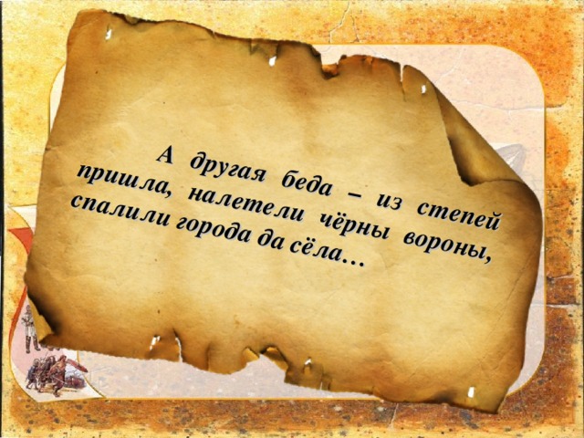  А другая беда – из степей пришла, налетели чёрны вороны, спалили города да сёла… 