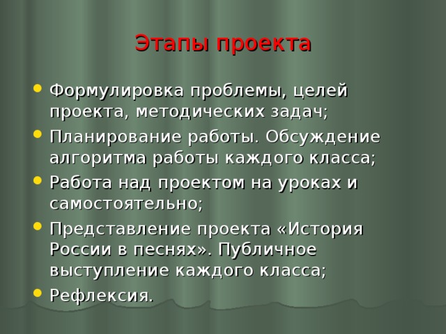 Этапы проекта Формулировка проблемы, целей проекта, методических задач; Планирование работы. Обсуждение алгоритма работы каждого класса; Работа над проектом на уроках и самостоятельно; Представление проекта «История России в песнях». Публичное выступление каждого класса; Рефлексия.  