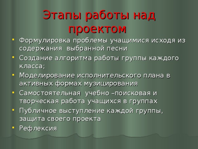 Этапы работы над проектом Формулировка проблемы учащимися исходя из содержания выбранной песни Создание алгоритма работы группы каждого класса; Моделирование исполнительского плана в активных формах музицирования Самостоятельная учебно –поисковая и творческая работа учащихся в группах Публичное выступление каждой группы, защита своего проекта Рефлексия  