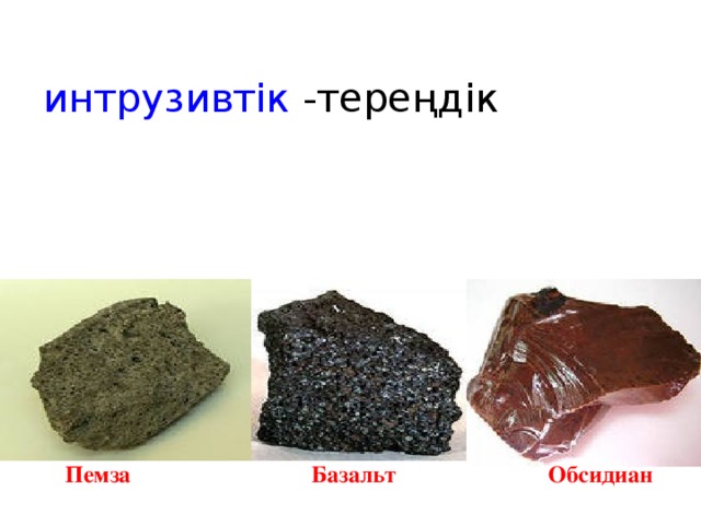 Магматические горные породы интрузивтік -тереңдік  Пемза Базальт Обсидиан 