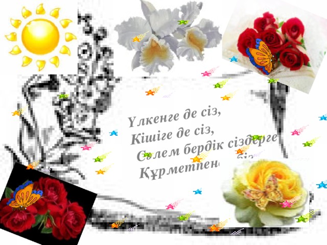 Үлкенге де сіз, Кішіге де сіз,  Сәлем бердік сіздерге  Құрметпенен біз. 