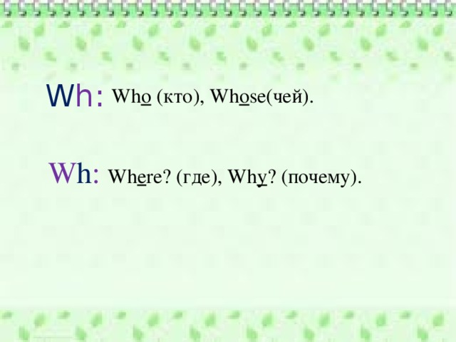 W h:  Wh o (кто), Wh o se(чей). W h : Wh e re? (где), Wh y ? (почему). 