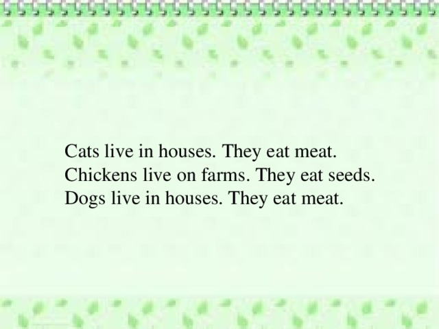 Cats live in houses. They eat meat. Chickens live on farms. They eat seeds. Dogs live in houses. They eat meat. 