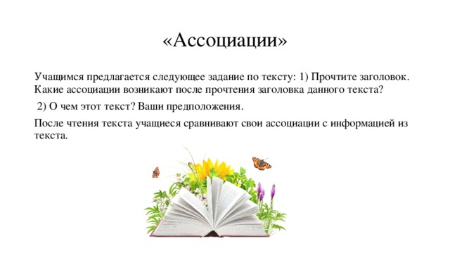 «Ассоциации» Учащимся предлагается следующее задание по тексту: 1) Прочтите заголовок. Какие ассоциации возникают после прочтения заголовка данного текста?  2) О чем этот текст? Ваши предположения. После чтения текста учащиеся сравнивают свои ассоциации с информацией из текста. 