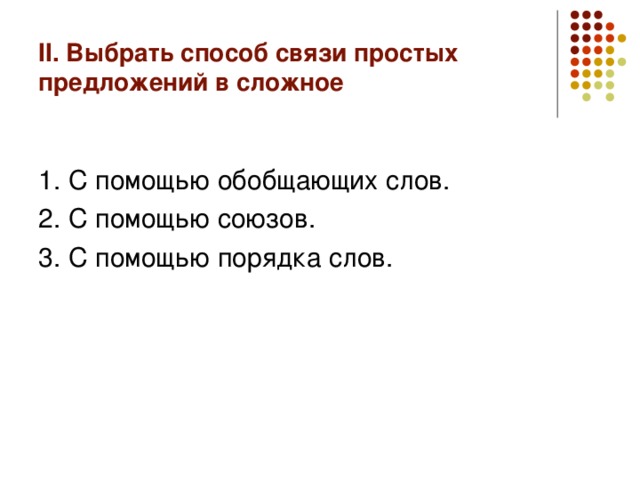 II . Выбрать способ связи простых предложений в сложное 1. С помощью обобщающих слов. 2. С помощью союзов. 3. С помощью порядка слов.