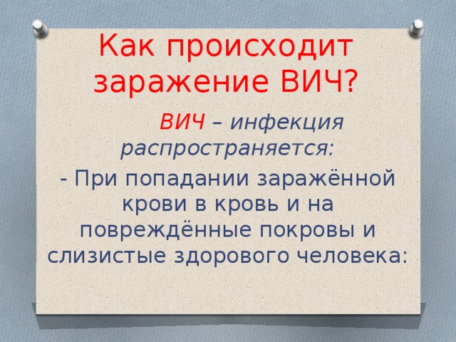 Как происходит заражение ВИЧ?  ВИЧ – инфекция распространяется: - При попадании заражённой крови в кровь и на повреждённые покровы и слизистые здорового человека: