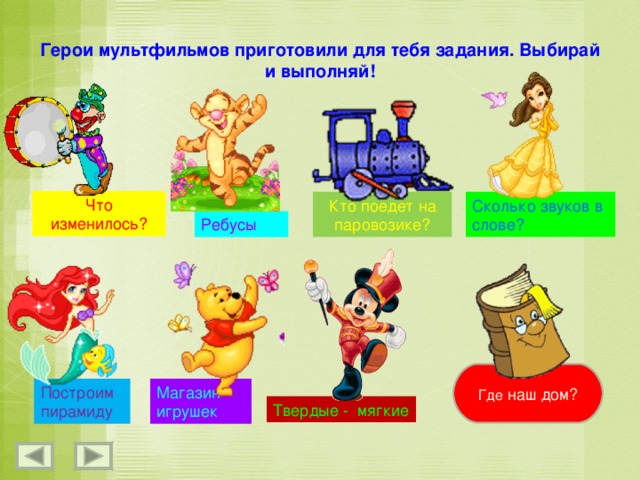 Герои мультфильмов приготовили для тебя задания. Выбирай и выполняй! Что изменилось? Кто поедет на паровозике? Сколько звуков в слове? Ребусы Где наш дом ? Магазин игрушек Построим пирамиду Твердые - мягкие  