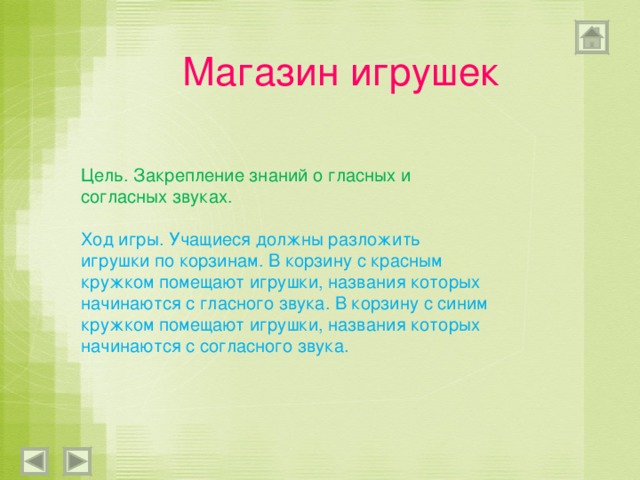 Магазин игрушек Цель. Закрепление знаний о гласных и согласных звуках. Ход игры. Учащиеся должны разложить игрушки по корзинам. В корзину с красным кружком помещают игрушки, названия которых начинаются с гласного звука. В корзину с синим кружком помещают игрушки, названия которых начинаются с согласного звука. 