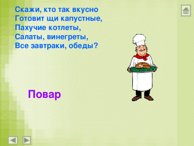 Скажи, кто так вкусно Готовит щи капустные, Пахучие котлеты, Салаты, винегреты, Все завтраки, обеды? Повар 