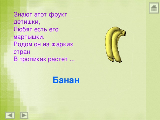 Знают этот фрукт детишки, Любят есть его мартышки. Родом он из жарких стран В тропиках растет ... Банан 