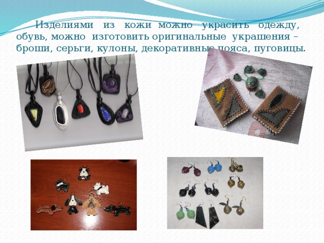  Изделиями из кожи можно украсить одежду, обувь, можно изготовить оригинальные украшения – броши, серьги, кулоны, декоративные пояса, пуговицы. 