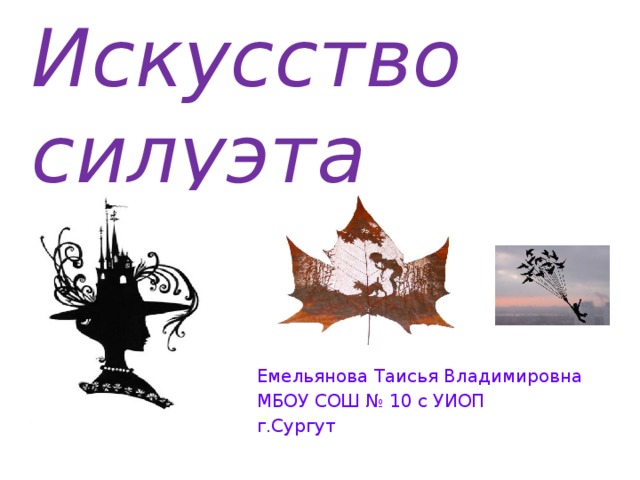 Искусство силуэта Емельянова Таисья Владимировна МБОУ СОШ № 10 с УИОП г.Сургут  