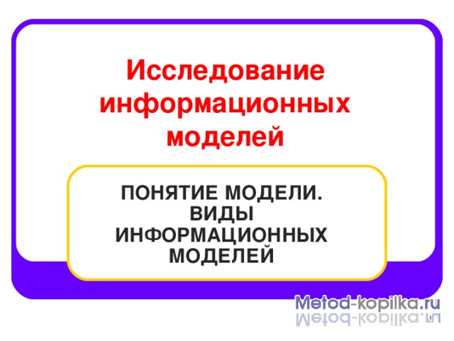 Исследование информационных моделей ПОНЯТИЕ МОДЕЛИ.  ВИДЫ ИНФОРМАЦИОННЫХ МОДЕЛЕЙ 