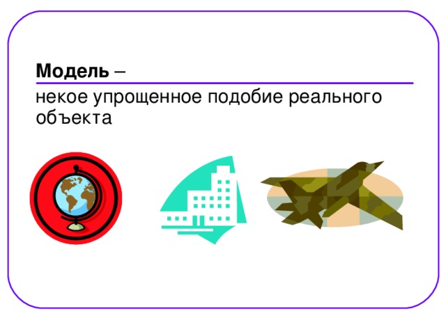  Модель –  некое упрощенное подобие реального объекта 
