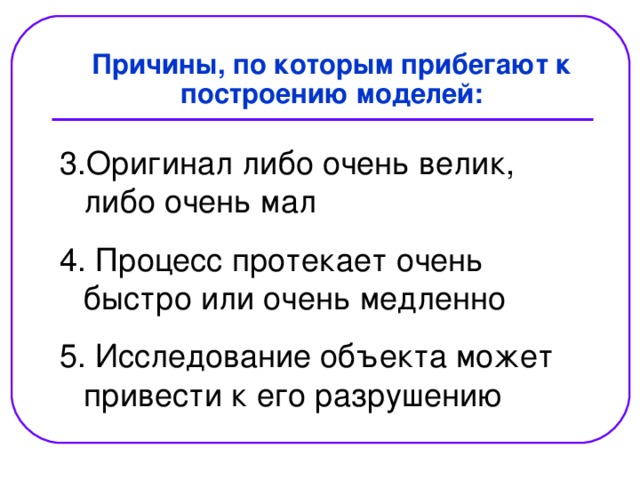  Причины, по которым прибегают к построению моделей: 3.Оригинал либо очень велик, либо очень мал 4. Процесс протекает очень быстро или очень медленно 5. Исследование объекта может привести к его разрушению 