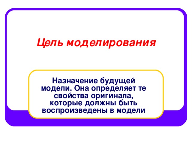  Цель моделирования Назначение будущей модели. Она определяет те свойства оригинала, которые должны быть воспроизведены в модели 