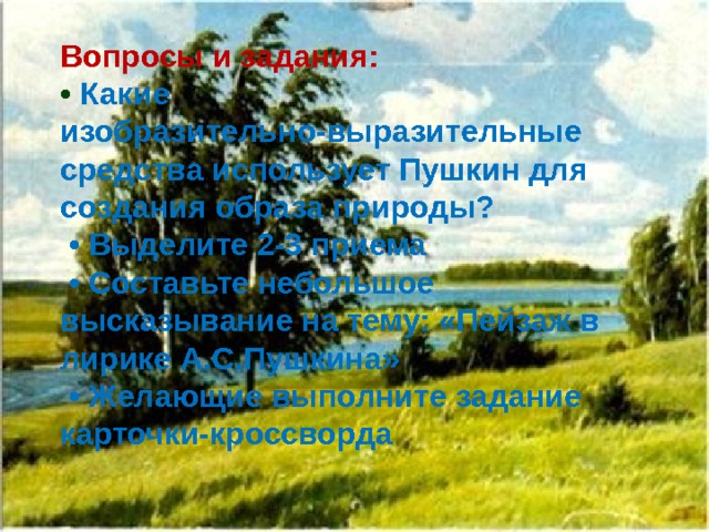 Вопросы и задания:  • Какие изобразительно-выразительные средства использует Пушкин для создания образа природы?  • Выделите 2-3 приема  • Составьте небольшое высказывание на тему: «Пейзаж в лирике А.С.Пушкина»  • Желающие выполните задание карточки-кроссворда 