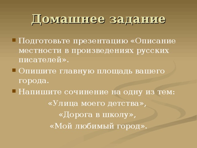 Домашнее задание Подготовьте презентацию «Описание местности в произведениях русских писателей». Опишите главную площадь вашего города. Напишите сочинение на одну из тем: «Улица моего детства», «Дорога в школу», «Мой любимый город». 