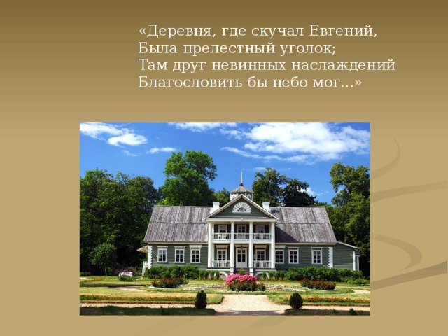  «Деревня, где скучал Евгений,  Была прелестный уголок;  Там друг невинных наслаждений  Благословить бы небо мог...» 