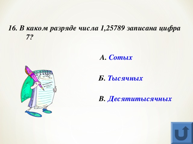 16. В каком разряде числа 1,25789 записана цифра 7? А. Сотых Б. Тысячных В. Десятитысячных  