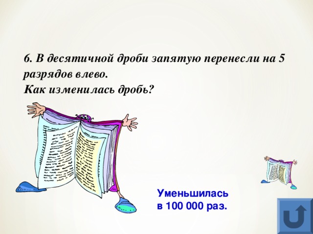 6. В десятичной дроби запятую перенесли на 5 разрядов влево.  Как изменилась дробь? Уменьшилась  в 100 000 раз. 