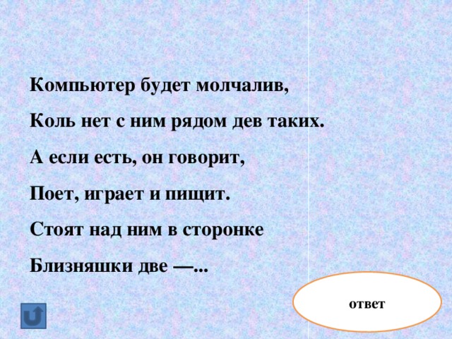 Компьютер будет молчалив, Коль нет с ним рядом дев таких. А если есть, он говорит, Поет, играет и пищит. Стоят над ним в сторонке Близняшки две —... ответ колонки