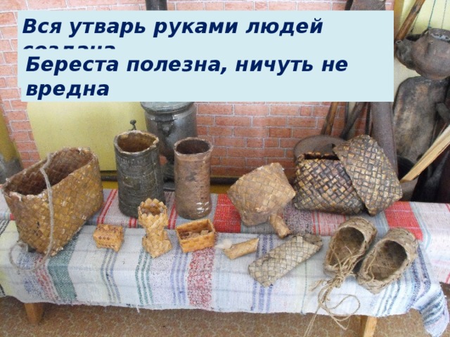Вся утварь руками людей создана,  Береста полезна, ничуть не вредна 
