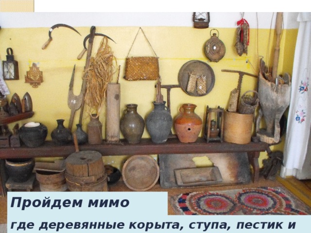 Пройдем мимо клети, где деревянные корыта, ступа, пестик и кувшины 