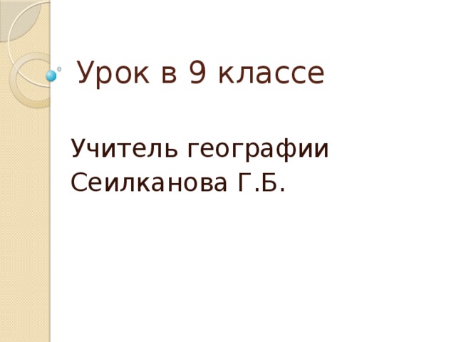 Урок в 9 классе Учитель географии Сеилканова Г.Б.