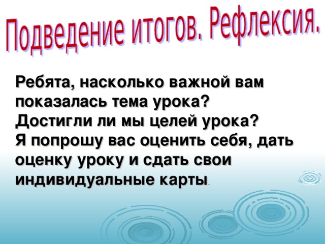 Ребята, насколько важной вам показалась тема урока? Достигли ли мы целей урока? Я попрошу вас оценить себя, дать оценку уроку и сдать свои индивидуальные карты .