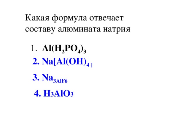 Какая формула отвечает составу алюмината натрия  1. Al(H 2 PO 4 ) 3 2. Na[Al(OH) 4 ] 3. Na 3 AlF 6 4. H 3 AlO 3 