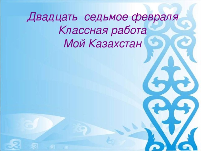 Двадцать седьмое февраля  Классная работа  Мой Казахстан 