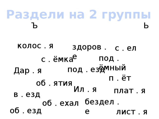 Раздели на 2 группы  Ъ Ь колос . я здоров . е с . ел под . ёмный с . ёмка под . езд Дар . я п . ёт об . ятия Ил . я плат . я в . езд бездел . е об . ехал об . езд лист . я 