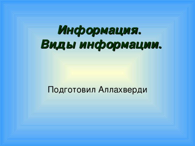 Информация.  Виды информации. Подготовил Аллахверди 