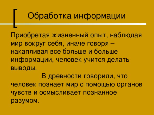 Обработка информации Приобретая жизненный опыт, наблюдая мир вокруг себя, иначе говоря – накапливая все больше и больше информации, человек учится делать выводы.   В древности говорили, что человек познает мир с помощью органов чувств и осмысливает познанное разумом. 