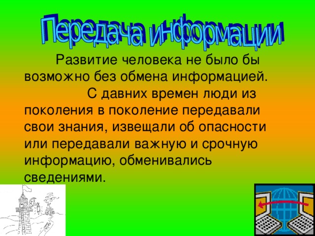  Развитие человека не было бы возможно без обмена информацией.   С давних времен люди из поколения в поколение передавали свои знания, извещали об опасности или передавали важную и срочную информацию, обменивались сведениями. 