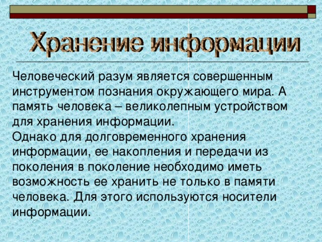 Человеческий разум является совершенным инструментом познания окружающего мира. А память человека – великолепным устройством для хранения информации. Однако для долговременного хранения информации, ее накопления и передачи из поколения в поколение необходимо иметь возможность ее хранить не только в памяти человека. Для этого используются носители информации. 